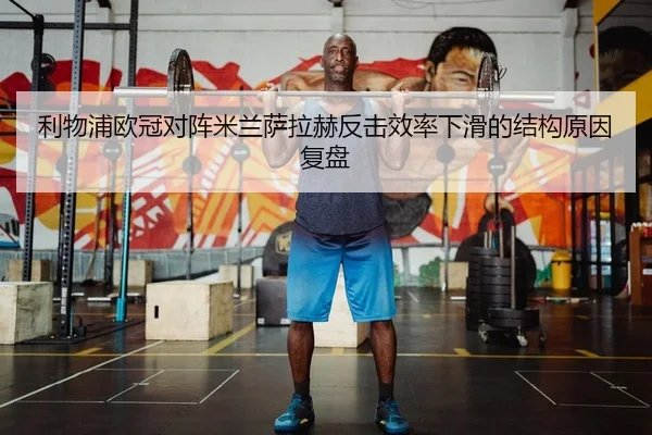 利物浦欧冠对阵米兰萨拉赫反击效率下滑的结构原因复盘