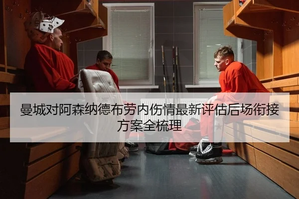 曼城对阿森纳德布劳内伤情最新评估后场衔接方案全梳理